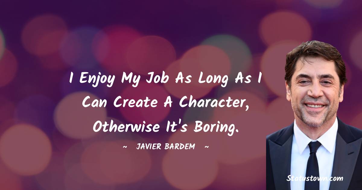 Javier Bardem Quotes - I enjoy my job as long as I can create a character, otherwise it's boring.