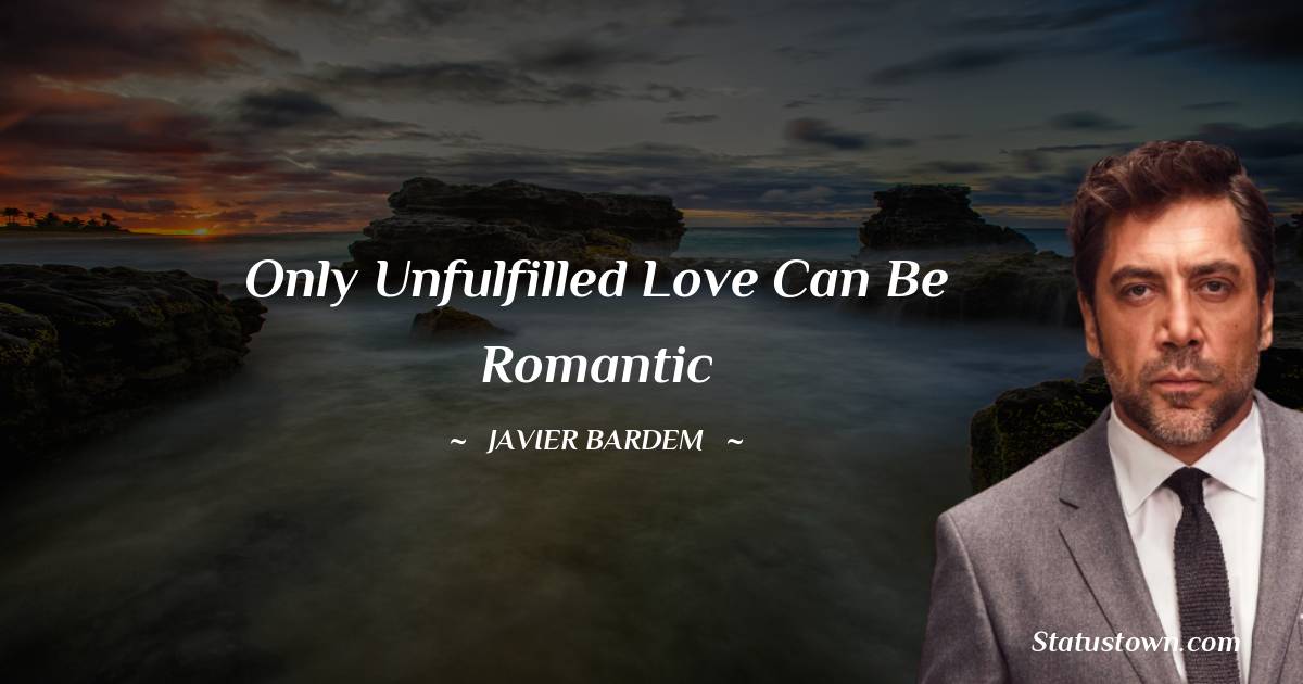 Javier Bardem Quotes - Only unfulfilled love can be romantic