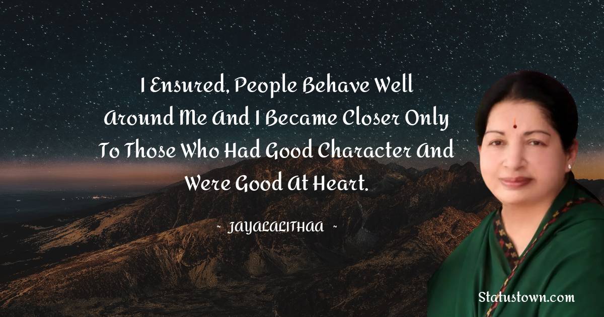 I ensured, people behave well around me and I became closer only to those who had good character and were good at heart. - Jayalalithaa quotes