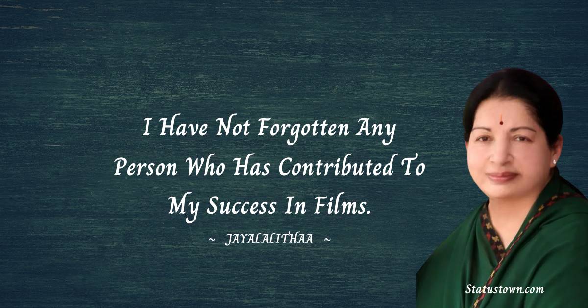I have not forgotten any person who has contributed to my success in films. - Jayalalithaa quotes