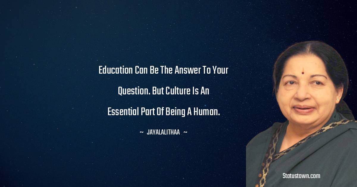 Jayalalithaa Quotes - Education can be the answer to your question. But culture is an essential part of being a human.
