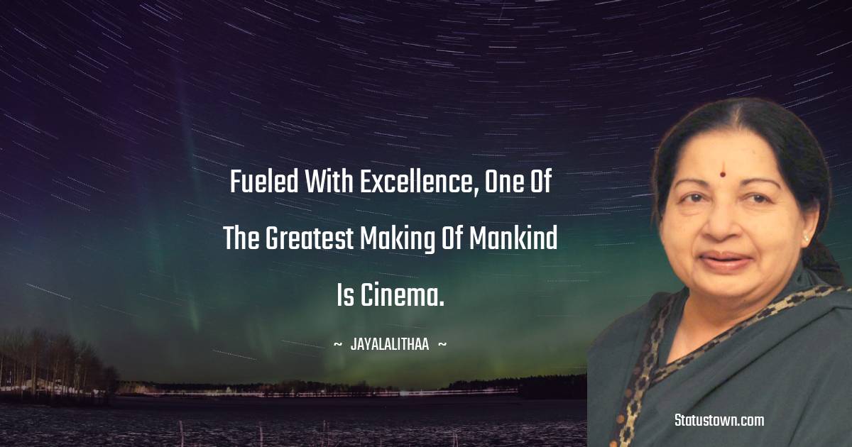 Jayalalithaa Quotes - Fueled with excellence, one of the greatest making of mankind is cinema.