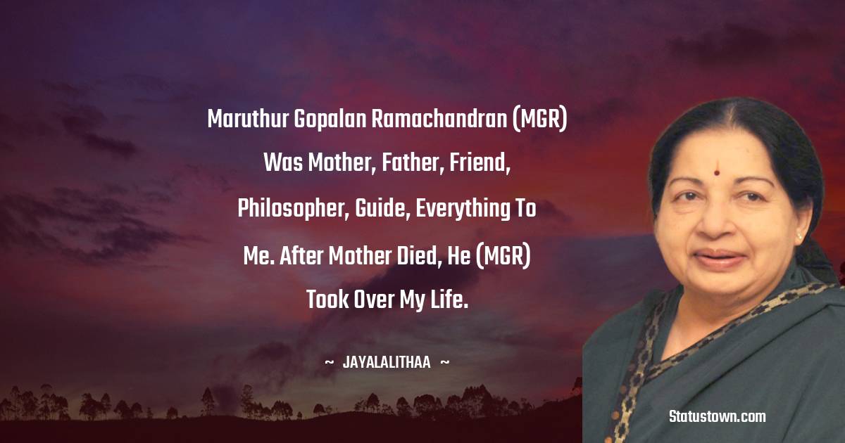 Maruthur Gopalan Ramachandran (MGR) was mother, father, friend, philosopher, guide, everything to me. After mother died, he (MGR) took over my life. - Jayalalithaa quotes