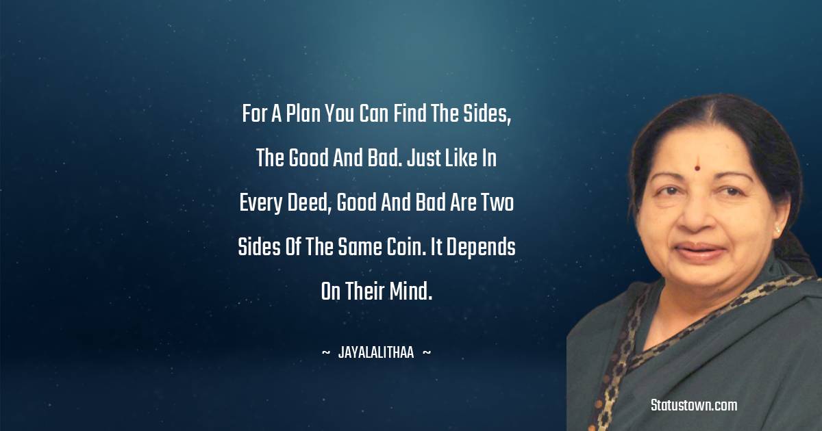 Jayalalithaa Quotes - For a plan you can find the sides, the good and bad. Just like in every deed, good and bad are two sides of the same coin. It depends on their mind.