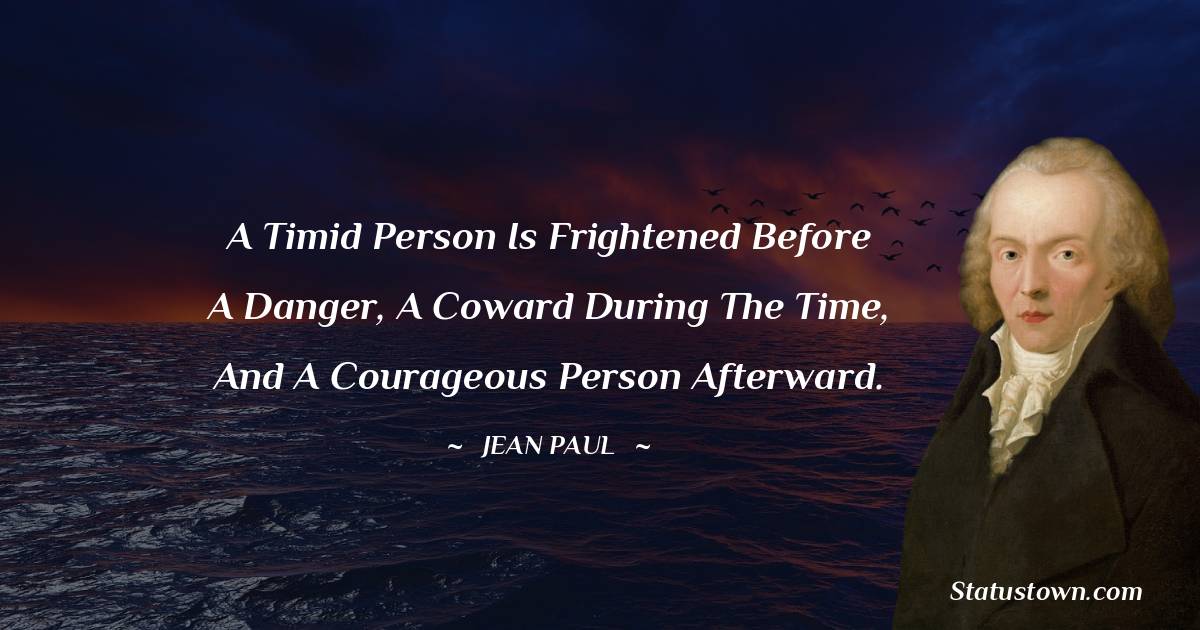 Jean Paul Quotes - A timid person is frightened before a danger, a coward during the time, and a courageous person afterward.