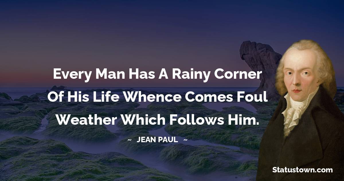 Every man has a rainy corner of his life whence comes foul weather which follows him. - Jean Paul quotes