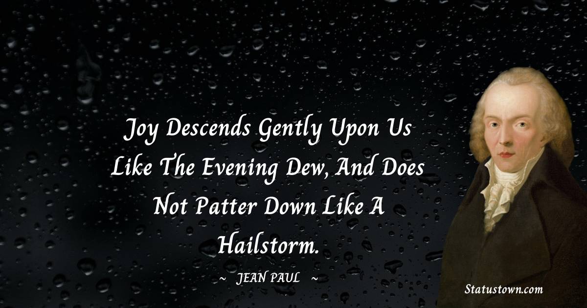 Joy descends gently upon us like the evening dew, and does not patter down like a hailstorm. - Jean Paul quotes