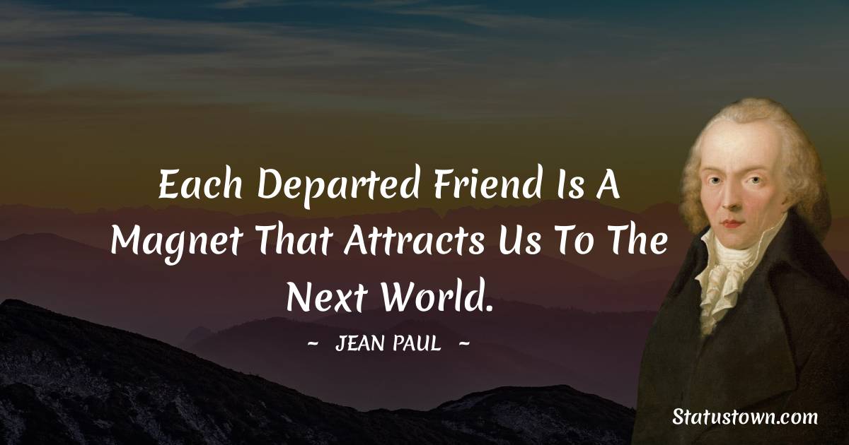Each departed friend is a magnet that attracts us to the next world. - Jean Paul quotes