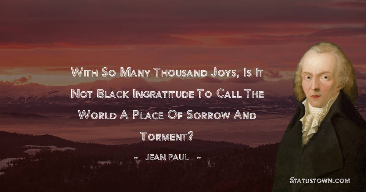 With so many thousand joys, is it not black ingratitude to call the world a place of sorrow and torment?