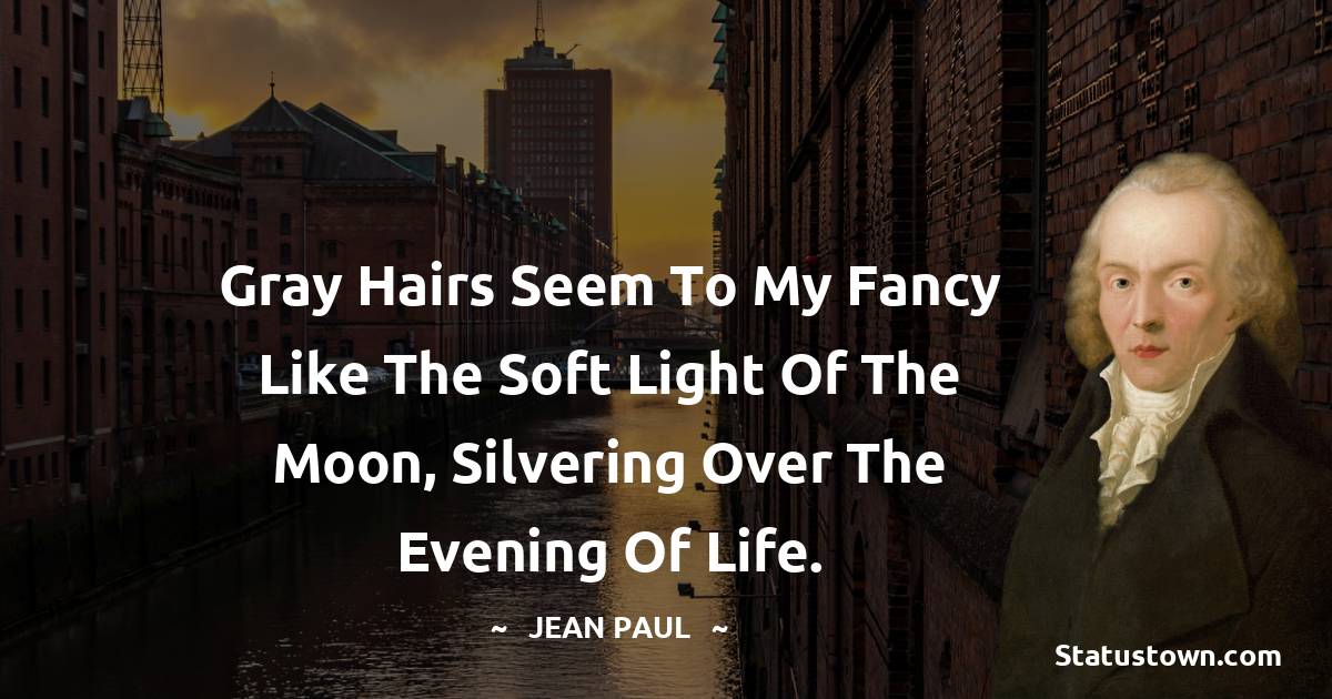 Jean Paul Quotes - Gray hairs seem to my fancy like the soft light of the moon, silvering over the evening of life.
