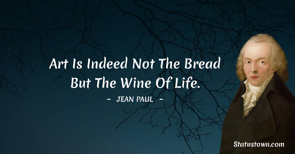 Art is indeed not the bread but the wine of life. - Jean Paul quotes