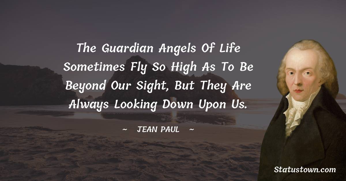Jean Paul Quotes - The guardian angels of life sometimes fly so high as to be beyond our sight, but they are always looking down upon us.