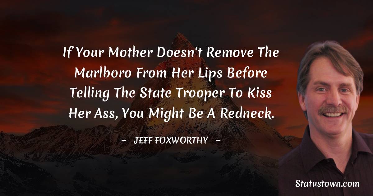 Jeff Foxworthy Quotes - If your mother doesn't remove the Marlboro from her lips before telling the State Trooper to kiss her ass, you might be a redneck.