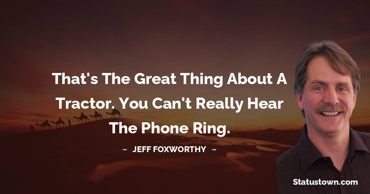 Jeff Foxworthy Quotes - That's the great thing about a tractor. You can't really hear the phone ring.