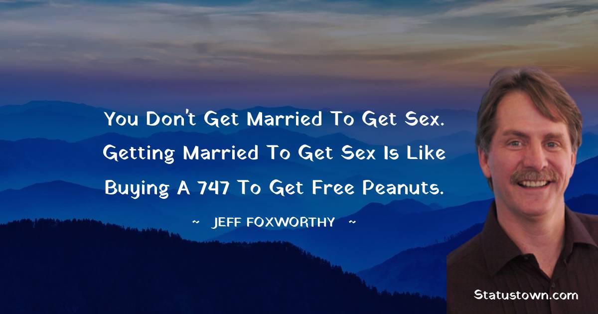 Jeff Foxworthy Quotes - You don't get married to get sex. Getting married to get sex is like buying a 747 to get free peanuts.