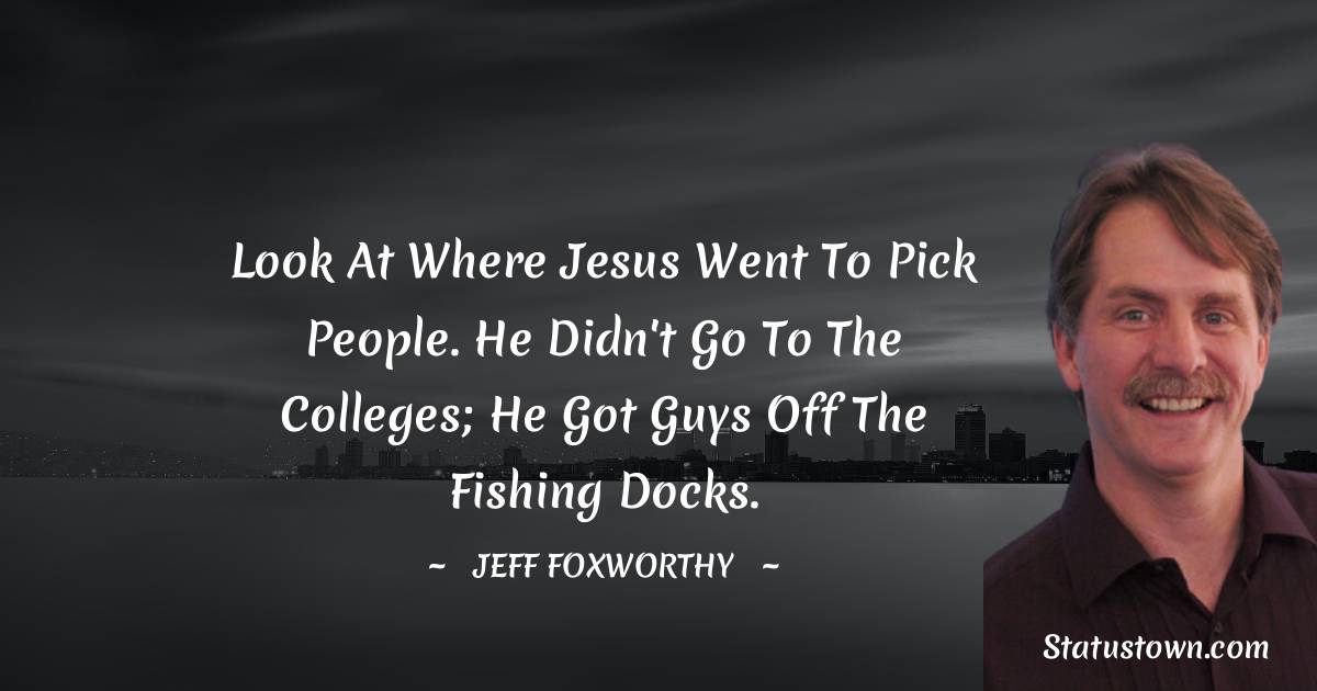 Jeff Foxworthy Quotes - Look at where Jesus went to pick people. He didn't go to the colleges; he got guys off the fishing docks.