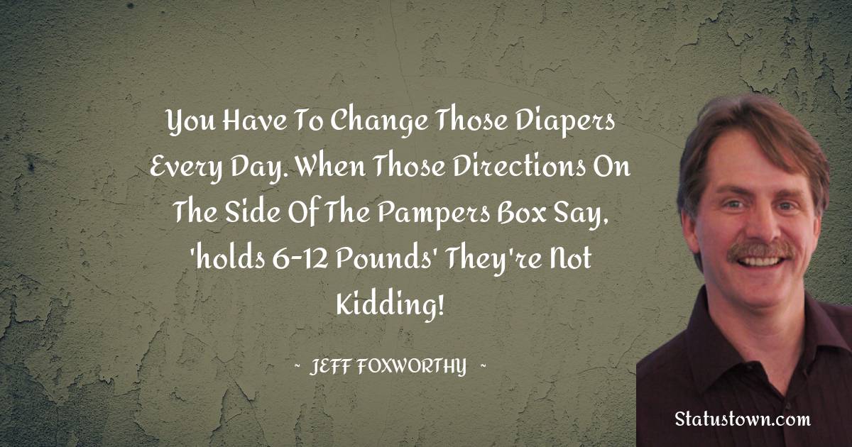 Jeff Foxworthy Quotes - You have to change those diapers every day. When those directions on the side of the Pampers box say, 'holds 6-12 pounds' they're not kidding!