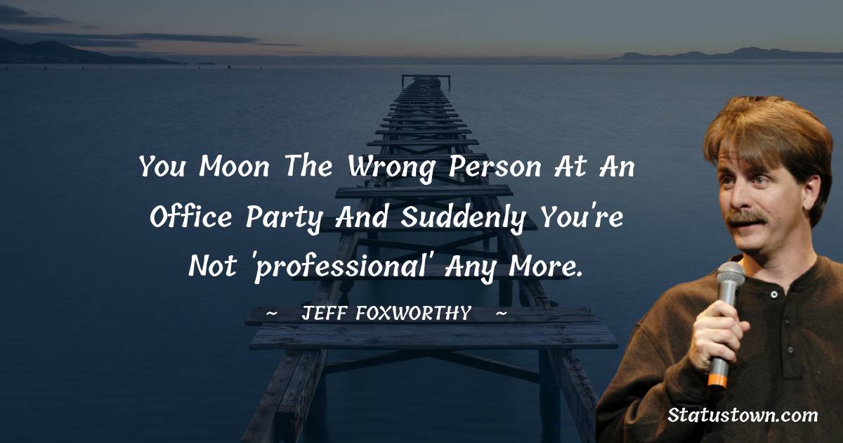 Jeff Foxworthy Quotes - You moon the wrong person at an office party and suddenly you're not 'professional' any more.