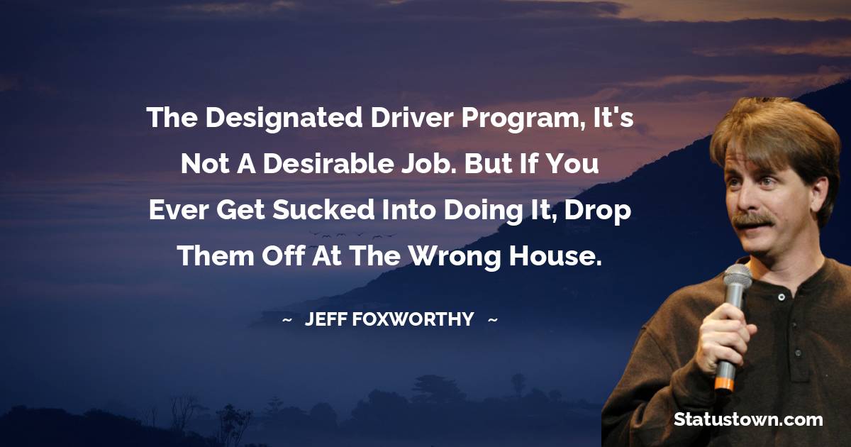 Jeff Foxworthy Quotes - The designated driver program, it's not a desirable job. But if you ever get sucked into doing it, drop them off at the wrong house.