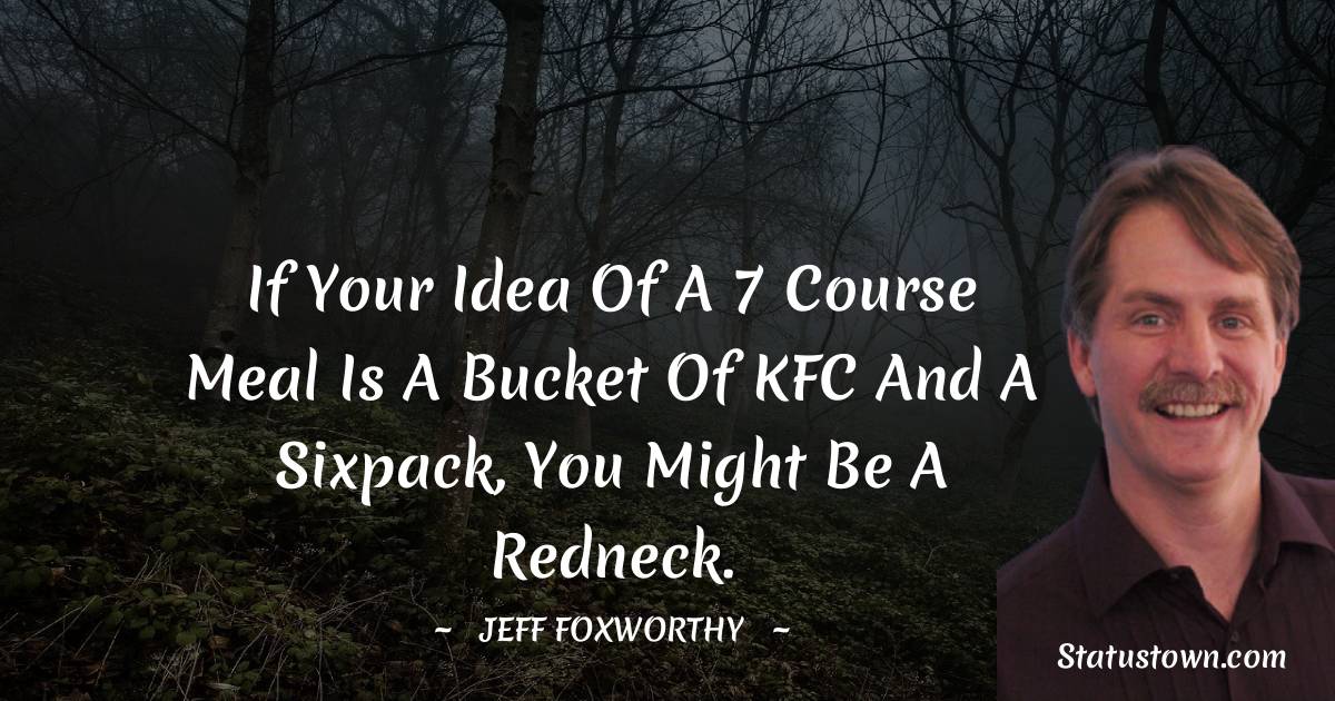 Jeff Foxworthy Quotes - If your idea of a 7 course meal is a bucket of KFC and a sixpack, you might be a redneck.