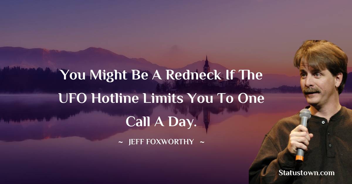 Jeff Foxworthy Quotes - You might be a redneck if the UFO hotline limits you to one call a day.