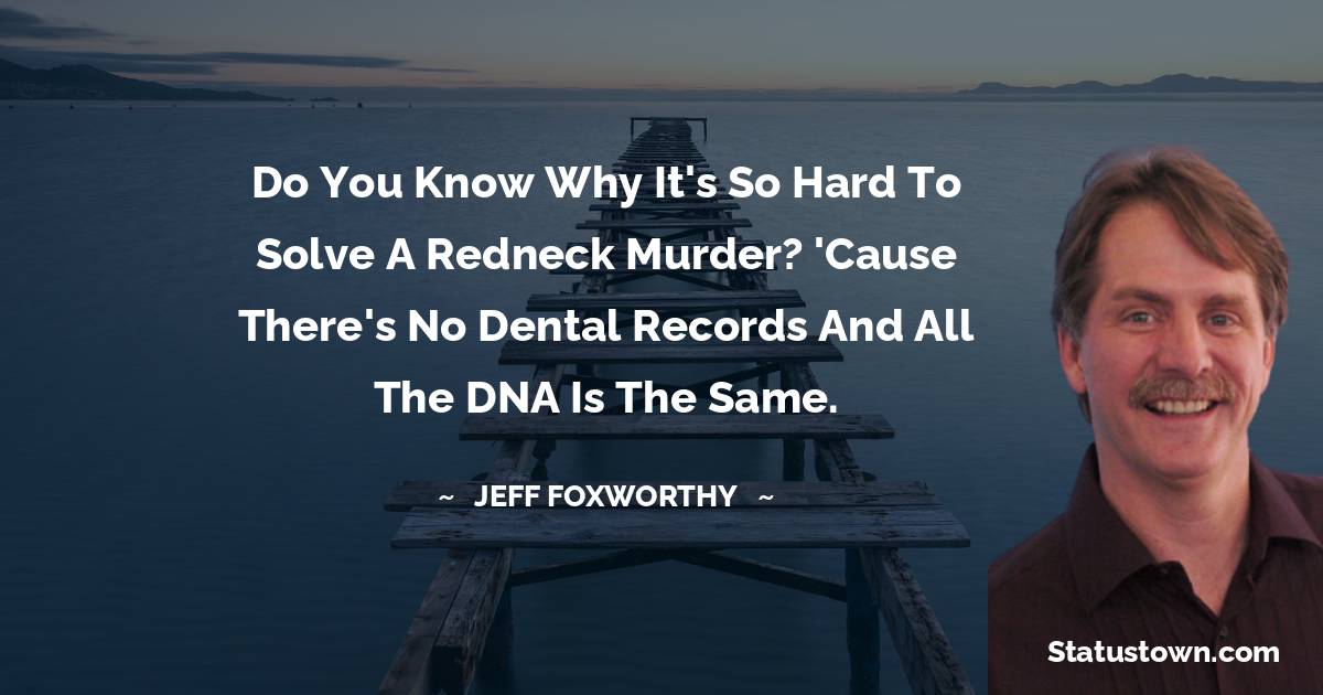 Jeff Foxworthy Quotes - Do you know why it's so hard to solve a Redneck murder? 'Cause there's no dental records and all the DNA is the same.