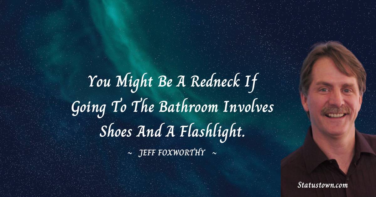 Jeff Foxworthy Quotes - You might be a redneck if going to the bathroom involves shoes and a flashlight.