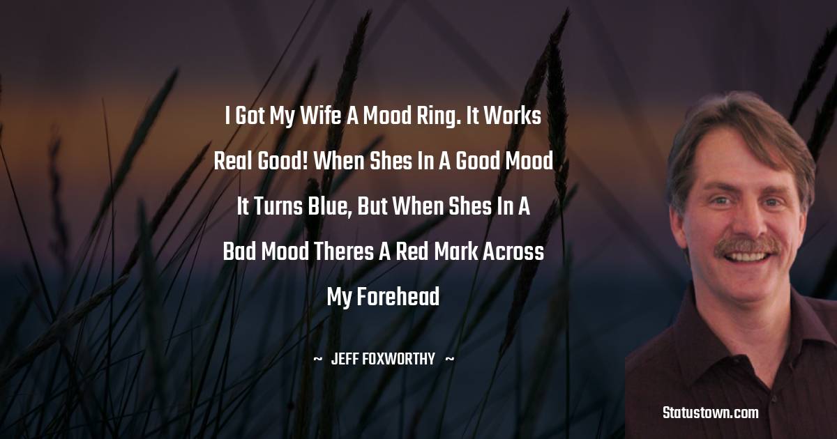 Jeff Foxworthy Quotes - I got my wife a mood ring. It works real good! When shes in a good mood it turns blue, but when shes in a bad mood theres a red mark across my forehead