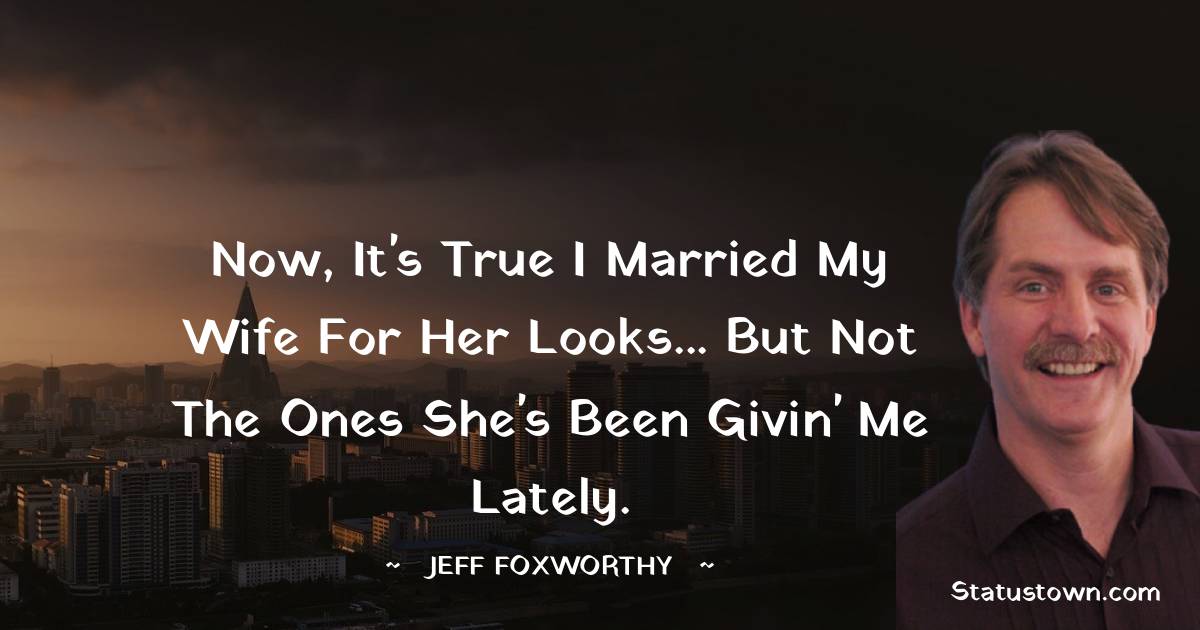 Jeff Foxworthy Quotes - Now, it's true I married my wife for her looks... but not the ones she's been givin' me lately.