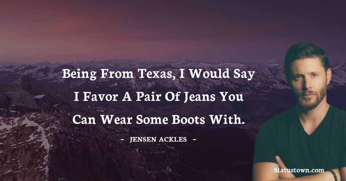 Jensen Ackles Quotes - Being from Texas, I would say I favor a pair of jeans you can wear some boots with.