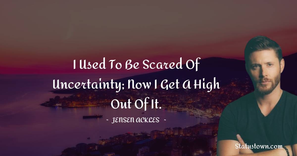 Jensen Ackles Quotes - I used to be scared of uncertainty; now I get a high out of it.