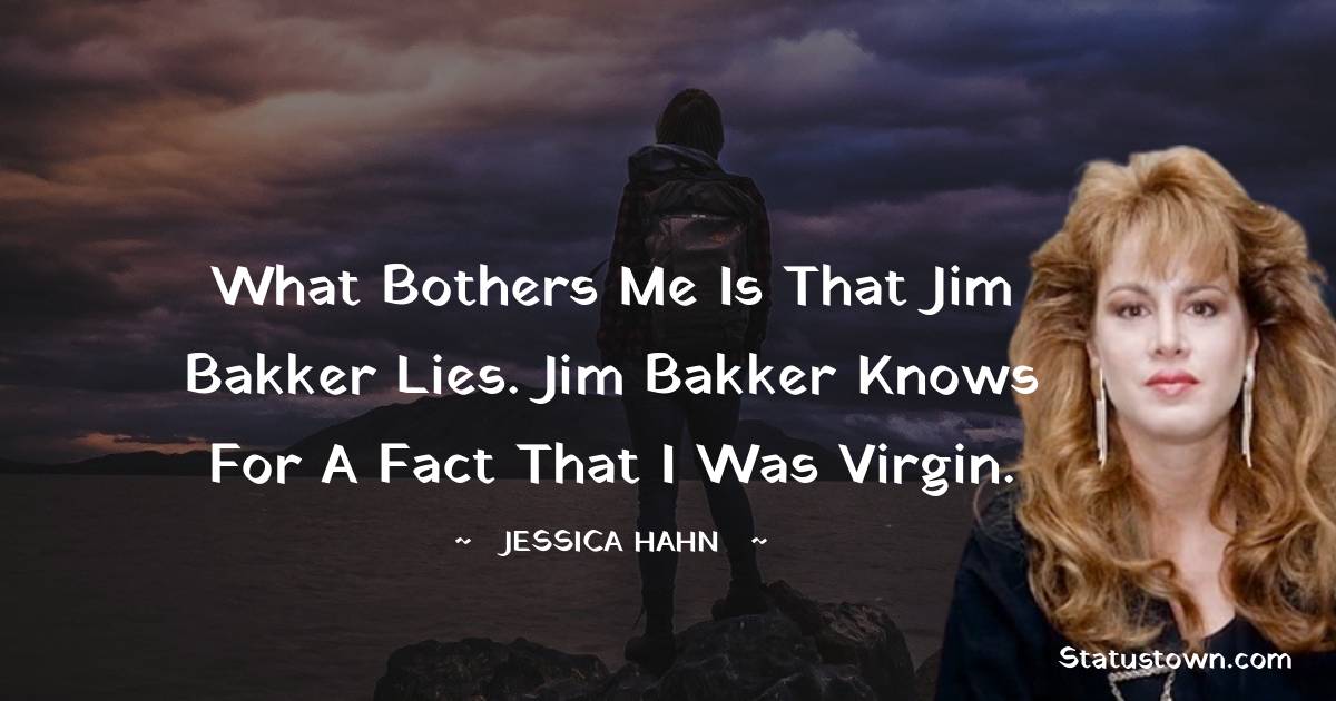 What bothers me is that Jim Bakker lies. Jim Bakker knows for a fact that I was virgin. - Jessica Hahn quotes