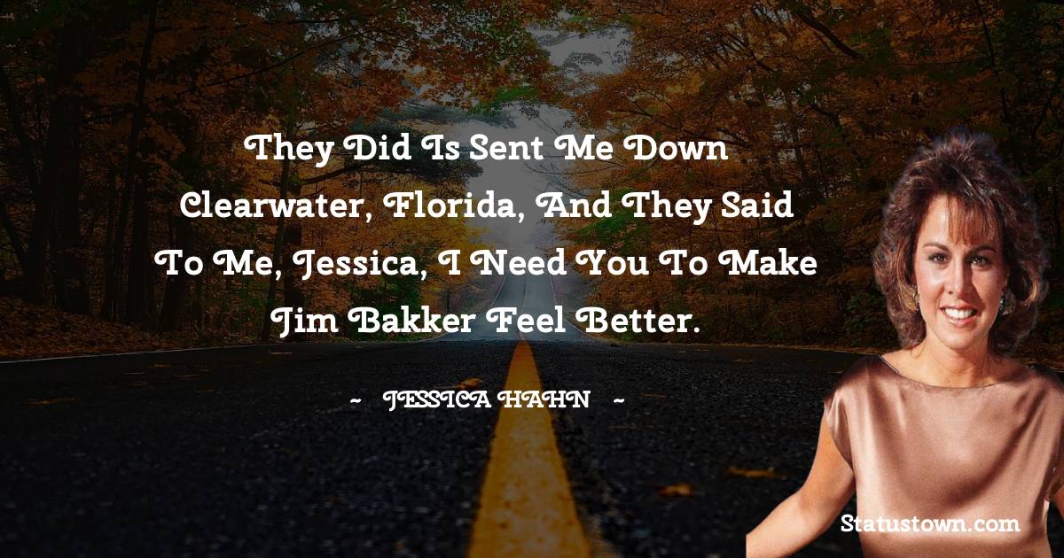 They did is sent me down Clearwater, Florida, and they said to me, Jessica, I need you to make Jim Bakker feel better. - Jessica Hahn quotes