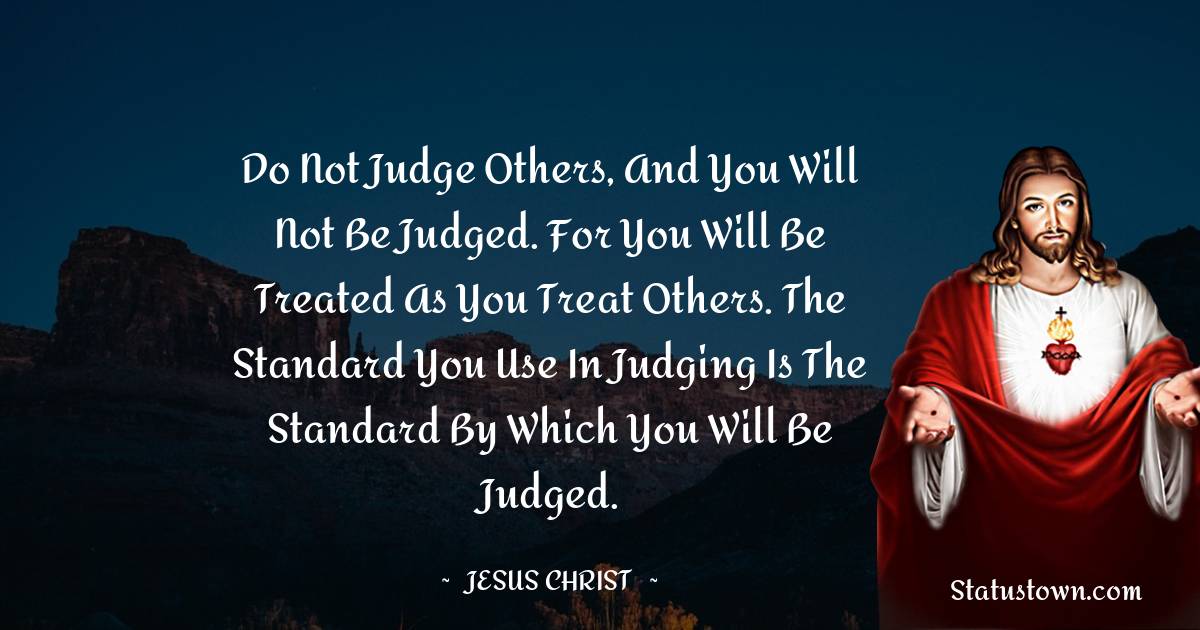 Jesus Christ Quotes - Do not judge others, and you will not be judged. For you will be treated as you treat others. The standard you use in judging is the standard by which you will be judged.