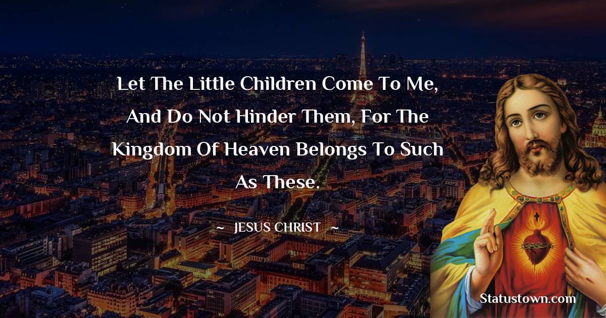 Let the little children come to me, and do not hinder them, for the kingdom of heaven belongs to such as these.