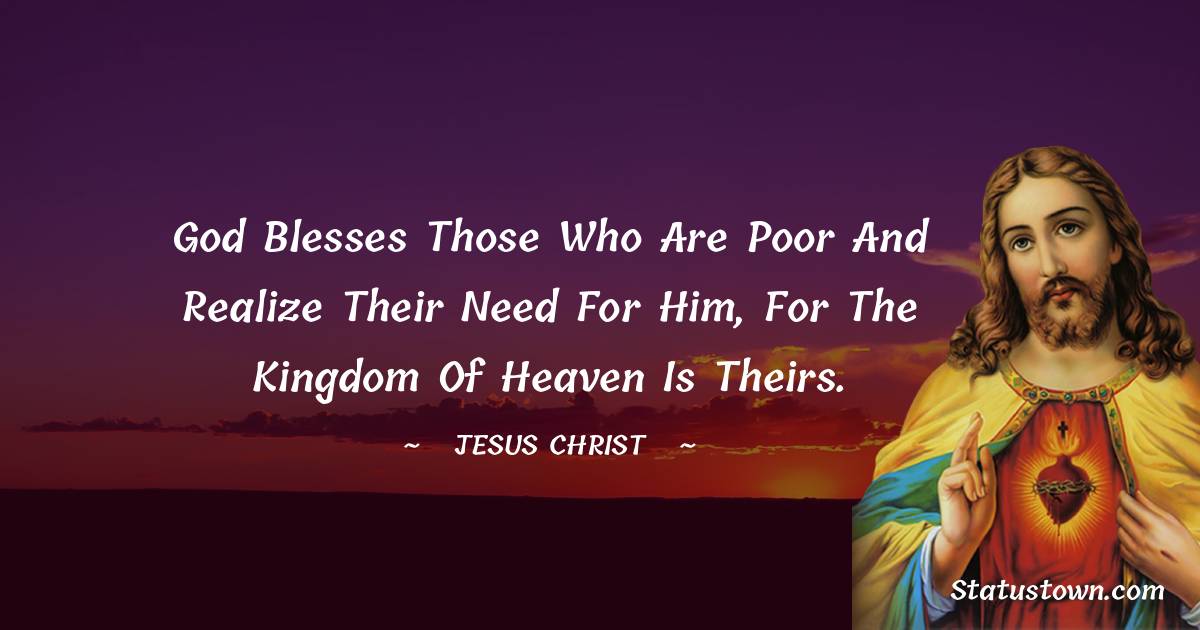 Jesus Christ Quotes - God blesses those who are poor and realize their need for him, for the Kingdom of Heaven is theirs.