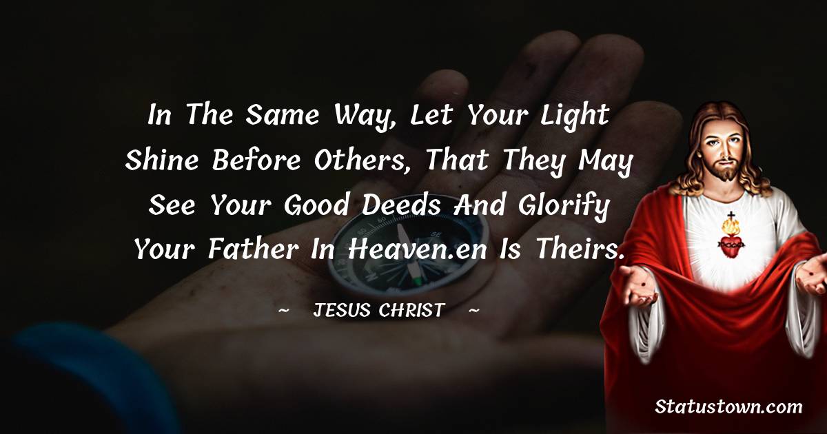 Jesus Christ Quotes - In the same way, let your light shine before others, that they may see your good deeds and glorify your Father in heaven.en is theirs.