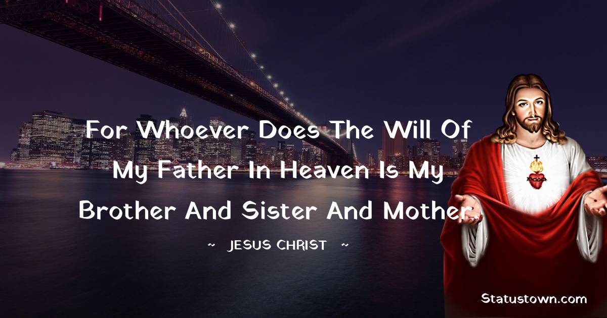 For whoever does the will of my Father in heaven is my brother and sister and mother.