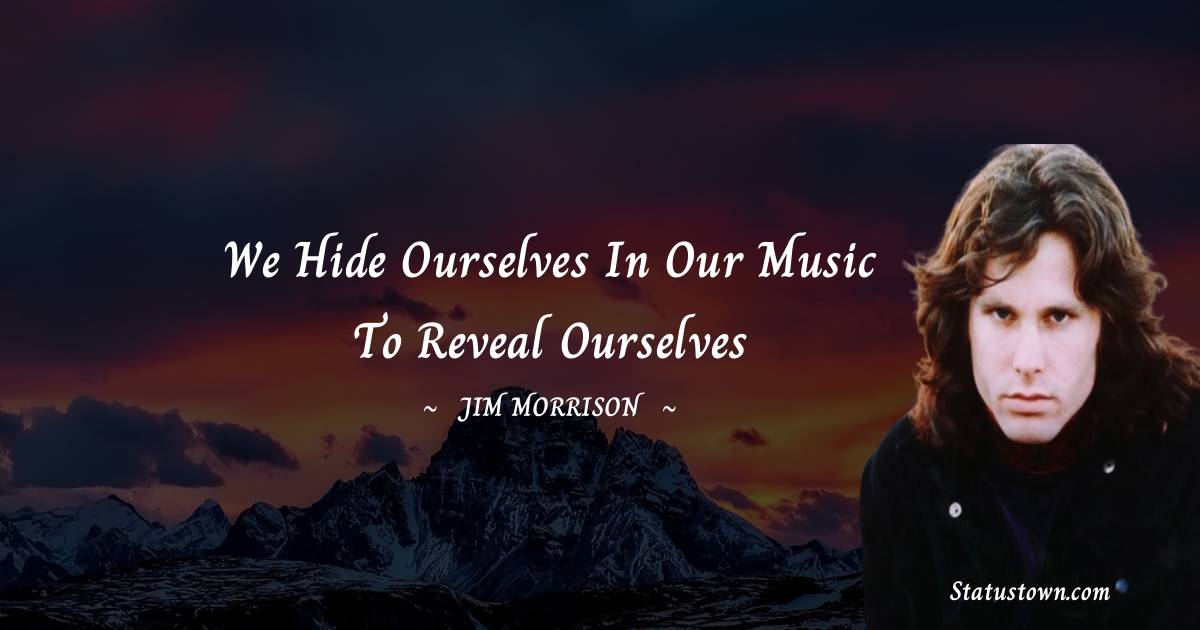 Jim Morrison Quotes - We hide ourselves in our music to reveal ourselves