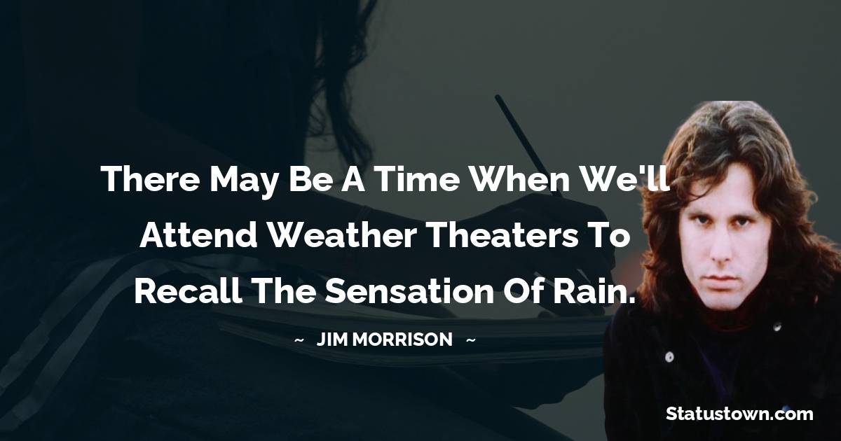 Jim Morrison Quotes - There may be a time when we'll attend Weather Theaters to recall the sensation of rain.