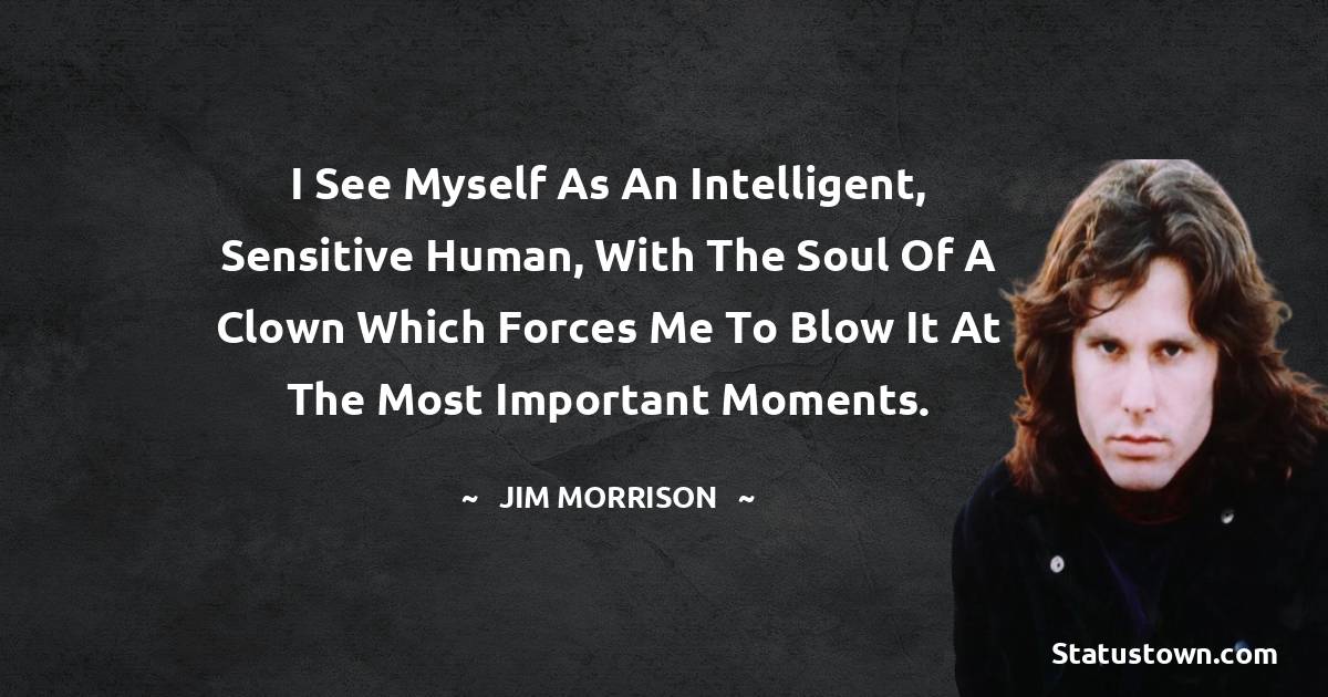 I see myself as an intelligent, sensitive human, with the soul of a clown which forces me to blow it at the most important moments. - Jim Morrison quotes