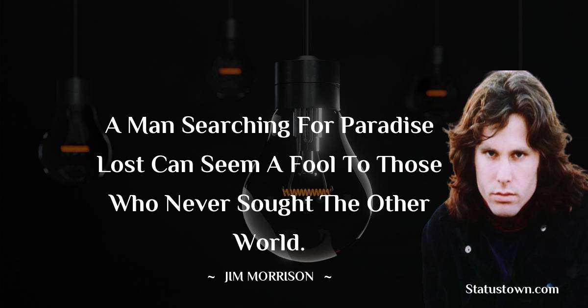 A man searching for paradise lost can seem a fool to those who never sought the other world. - Jim Morrison quotes