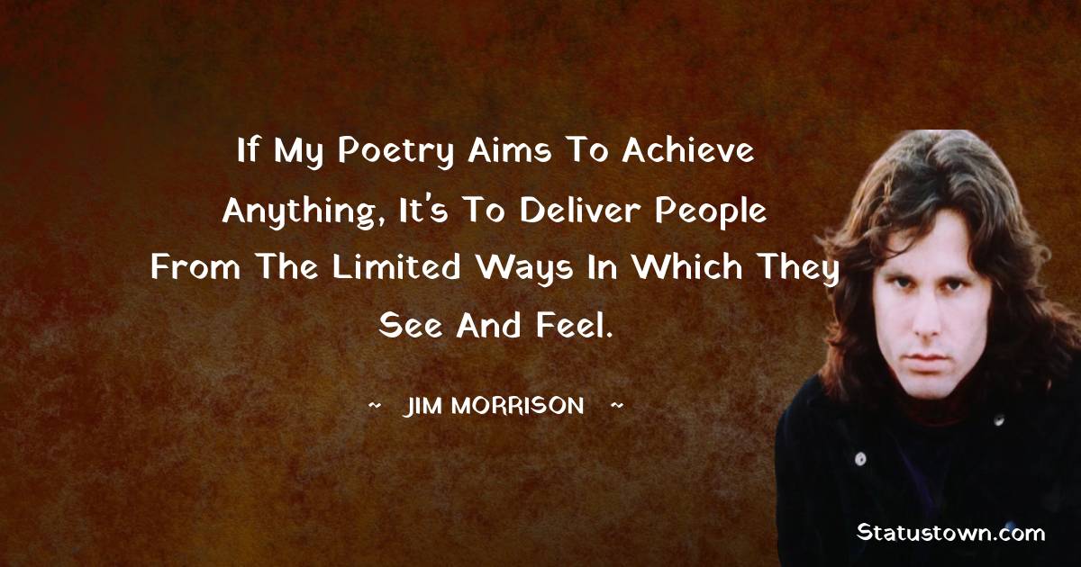 If my poetry aims to achieve anything, it's to deliver people from the limited ways in which they see and feel. - Jim Morrison quotes
