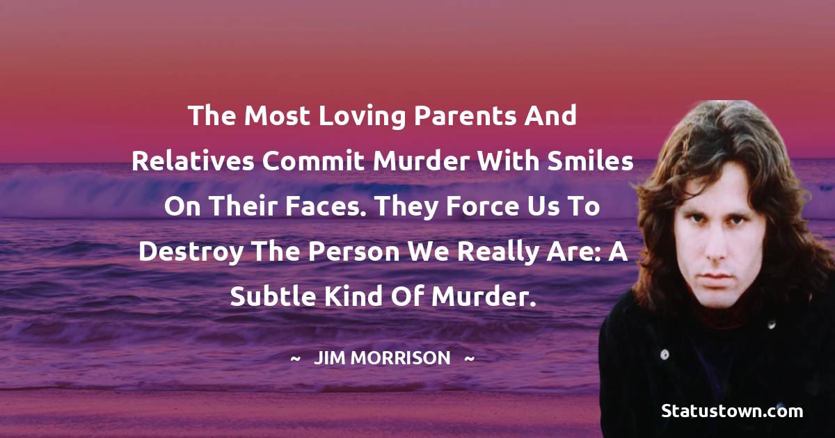 The most loving parents and relatives commit murder with smiles on their faces. They force us to destroy the person we really are: a subtle kind of murder. - Jim Morrison quotes