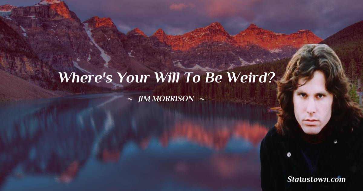 Jim Morrison Quotes - Where's your will to be weird?