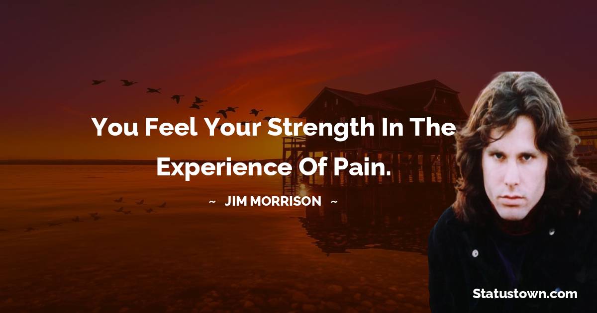 You feel your strength in the experience of pain. - Jim Morrison quotes