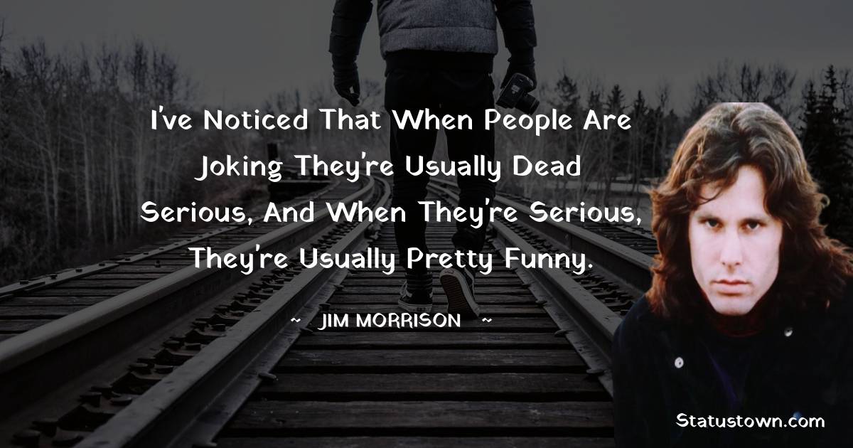I've noticed that when people are joking they're usually dead serious, and when they're serious, they're usually pretty funny. - Jim Morrison quotes