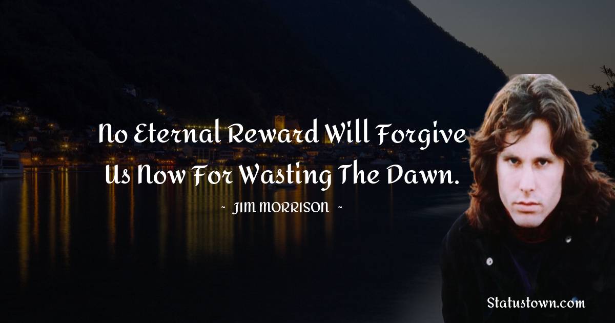 No eternal reward will forgive us now for wasting the dawn. - Jim Morrison quotes