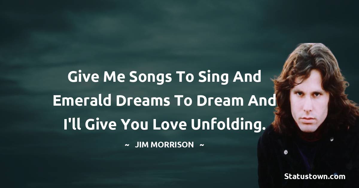 Jim Morrison Quotes - Give me songs to sing and emerald dreams to dream and I'll give you love unfolding.