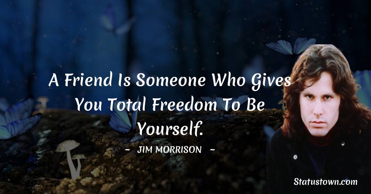 Jim Morrison Quotes - A friend is someone who gives you total freedom to be yourself.
